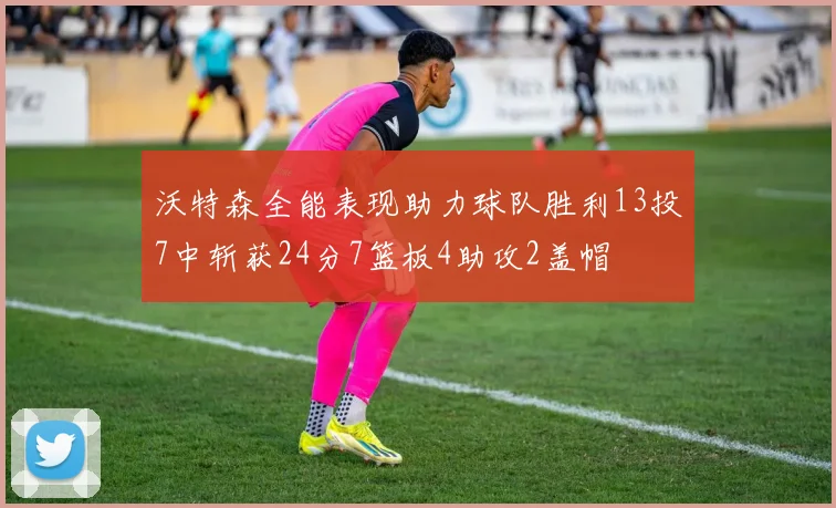 沃特森全能表现助力球队胜利13投7中斩获24分7篮板4助攻2盖帽