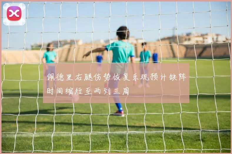 佩德里右腿伤势恢复乐观预计缺阵时间缩短至两到三周