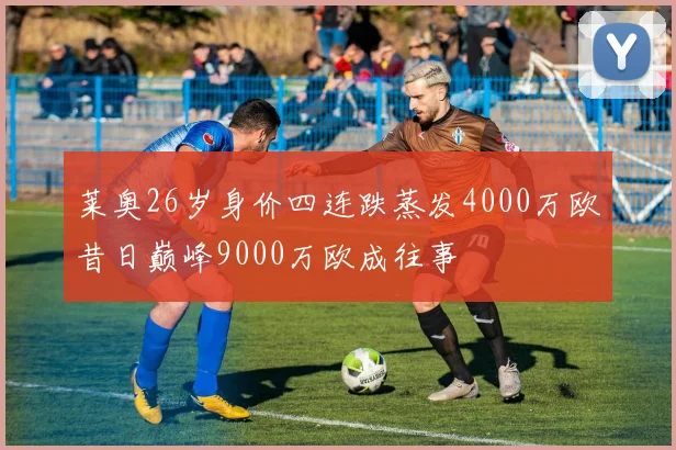 莱奥26岁身价四连跌蒸发4000万欧昔日巅峰9000万欧成往事