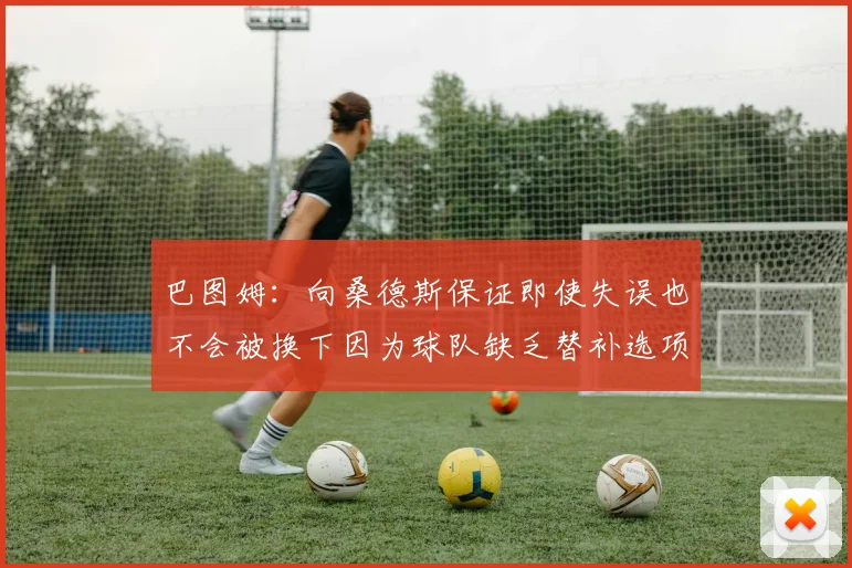巴图姆：向桑德斯保证即使失误也不会被换下因为球队缺乏替补选项