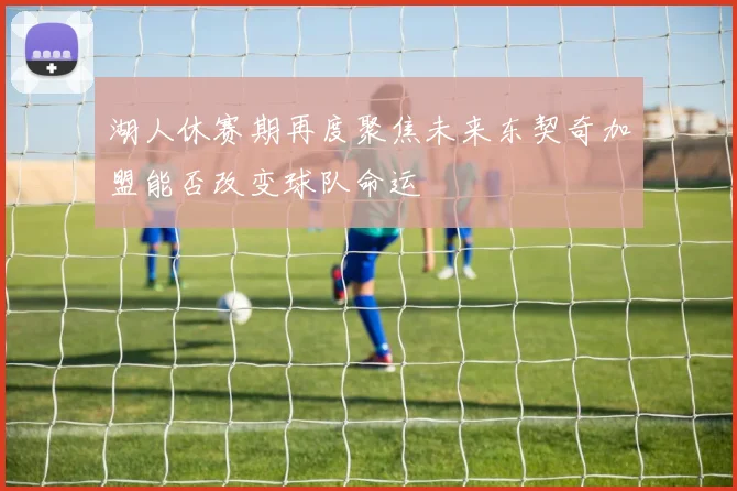 湖人休赛期再度聚焦未来东契奇加盟能否改变球队命运