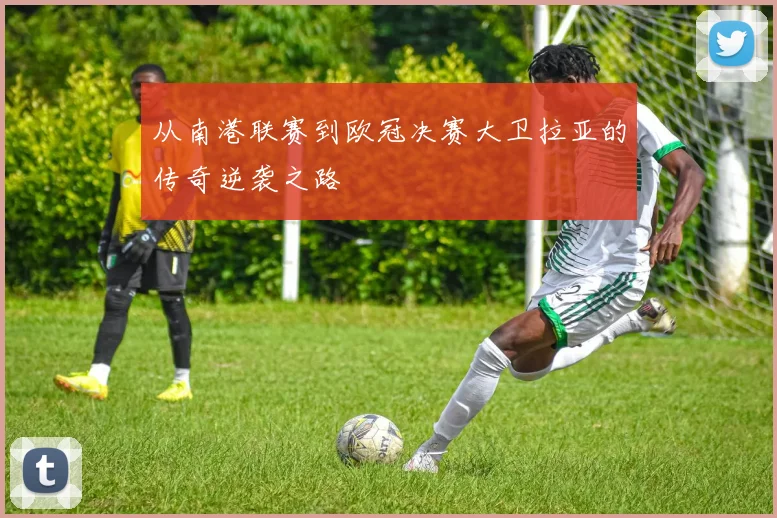 从南港联赛到欧冠决赛大卫拉亚的传奇逆袭之路
