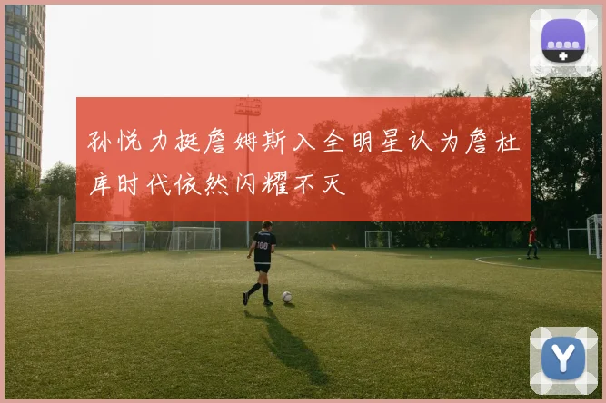 孙悦力挺詹姆斯入全明星认为詹杜库时代依然闪耀不灭