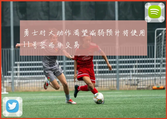 勇士对大动作渴望减弱预计将使用11号签而非交易