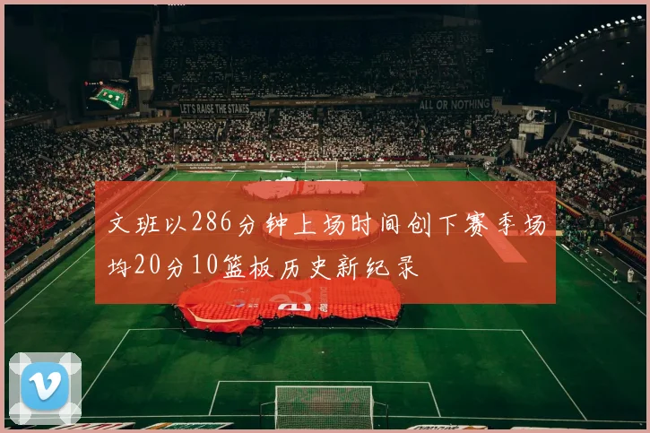 文班以286分钟上场时间创下赛季场均20分10篮板历史新纪录