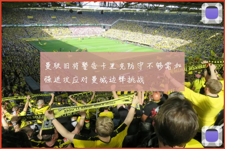 曼联旧将警告卡里克防守不够需加强进攻应对曼城边锋挑战