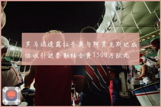 罗马诺透露拉齐奥与阿贾克斯达成协议引进泰勒转会费1500万欧元