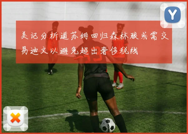 美记分析道苏姆回归森林狼或需交易迪文以避免超出奢侈税线