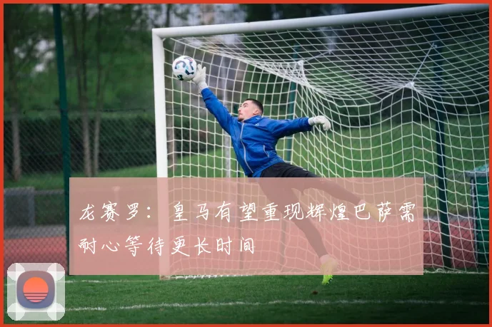 龙赛罗：皇马有望重现辉煌巴萨需耐心等待更长时间