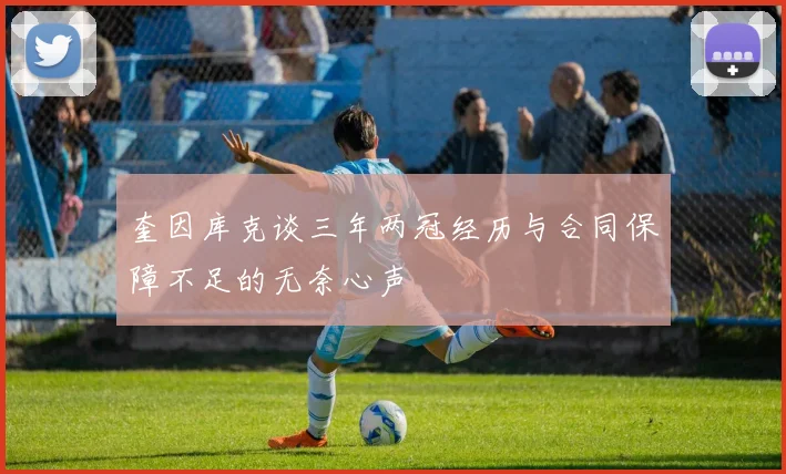 奎因库克谈三年两冠经历与合同保障不足的无奈心声