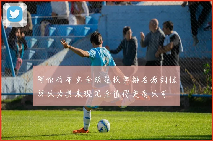 阿伦对布克全明星投票排名感到惊讶认为其表现完全值得更高认可