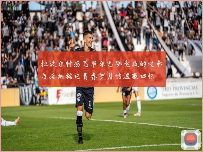 拉波尔特感恩毕尔巴鄂竞技的培养与接纳铭记青春岁月的温暖回忆