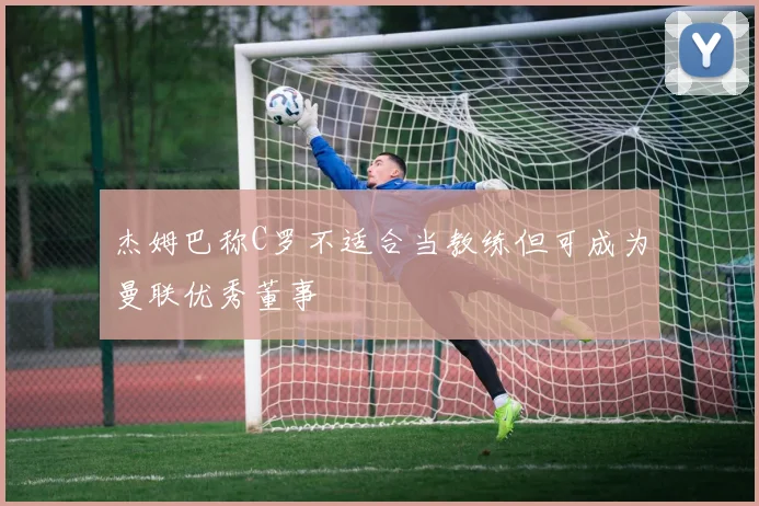 杰姆巴称C罗不适合当教练但可成为曼联优秀董事
